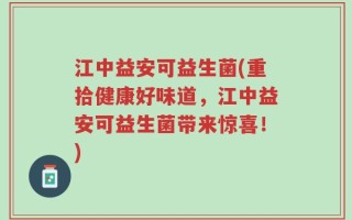 江中益安可益生菌(重拾健康好味道，江中益安可益生菌带来惊喜！)