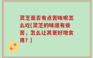 灵芝是否有点苦味呢怎么吃(灵芝的味道有些苦，怎么让其更好地食用？)