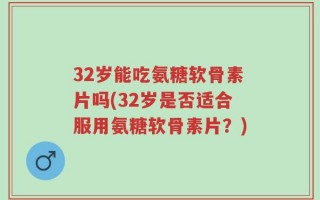 32岁能吃氨糖软骨素片吗(32岁是否适合服用氨糖软骨素片？)