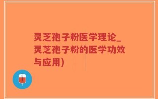 灵芝孢子粉医学理论_灵芝孢子粉的医学功效与应用)