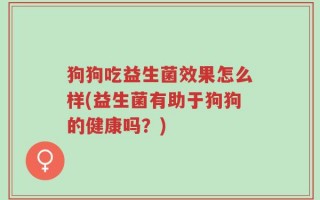 狗狗吃益生菌效果怎么样(益生菌有助于狗狗的健康吗？)