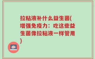 拉粘液补什么益生菌(增强免疫力：吃这些益生菌像拉粘液一样管用)