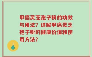 甲癌灵芝孢子粉的功效与用法？详解甲癌灵芝孢子粉的健康价值和使用方法？