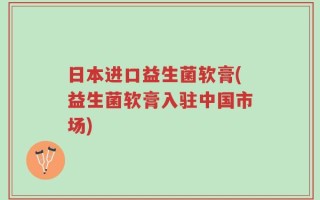 日本进口益生菌软膏(益生菌软膏入驻中国市场)