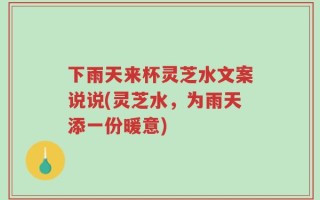 下雨天来杯灵芝水文案说说(灵芝水，为雨天添一份暖意)