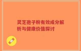 灵芝孢子粉有效成分解析与健康价值探讨