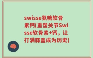 swisse氨糖软骨素钙(重塑关节Swisse软骨素+钙，让打满膝盖成为历史)