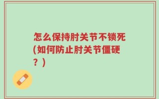 怎么保持肘关节不锁死(如何防止肘关节僵硬？)