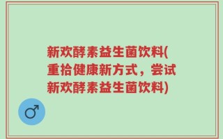新欢酵素益生菌饮料(重拾健康新方式，尝试新欢酵素益生菌饮料)