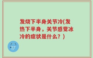 发烧下半身关节冷(发热下半身，关节感觉冰冷的症状是什么？)