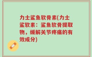 力士鲨鱼软骨素(力士鲨软素：鲨鱼软骨提取物，缓解关节疼痛的有效成分)
