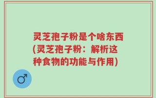 灵芝孢子粉是个啥东西(灵芝孢子粉：解析这种食物的功能与作用)
