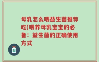 母乳怎么喂益生菌推荐吃(喂养母乳宝宝的必备：益生菌的正确使用方式