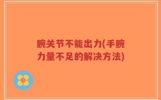腕关节不能出力(手腕力量不足的解决方法)