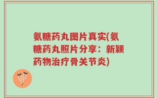 氨糖药丸图片真实(氨糖药丸照片分享：新颖药物治疗骨关节炎)