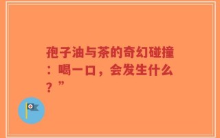 孢子油与茶的奇幻碰撞：喝一口，会发生什么？”