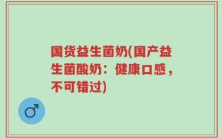国货益生菌奶(国产益生菌酸奶：健康口感，不可错过)