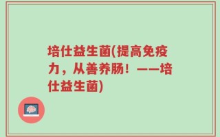 培仕益生菌(提高免疫力，从善养肠！——培仕益生菌)