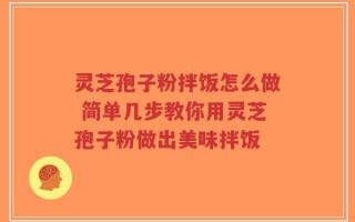 灵芝孢子粉拌饭怎么做 简单几步教你用灵芝孢子粉做出美味拌饭