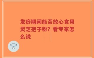 发痧期间能否放心食用灵芝孢子粉？看专家怎么说
