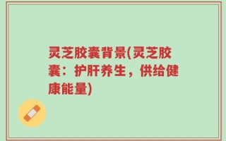 灵芝胶囊背景(灵芝胶囊：护肝养生，供给健康能量)