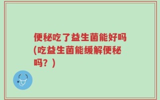 便秘吃了益生菌能好吗(吃益生菌能缓解便秘吗？)