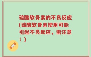 硫酸软骨素的不良反应(硫酸软骨素使用可能引起不良反应，需注意！)