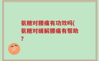 氨糖对腰痛有功效吗(氨糖对缓解腰痛有帮助？