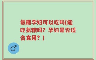 氨糖孕妇可以吃吗(能吃氨糖吗？孕妇是否适合食用？)