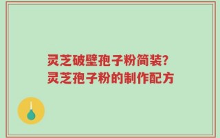 灵芝破壁孢子粉简装？灵芝孢子粉的制作配方