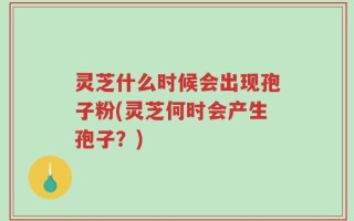 灵芝什么时候会出现孢子粉(灵芝何时会产生孢子？)