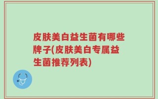 皮肤美白益生菌有哪些牌子(皮肤美白专属益生菌推荐列表)