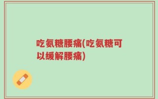 吃氨糖腰痛(吃氨糖可以缓解腰痛)