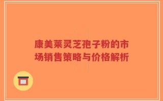 康美莱灵芝孢子粉的市场销售策略与价格解析