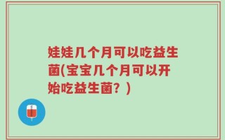娃娃几个月可以吃益生菌(宝宝几个月可以开始吃益生菌？)