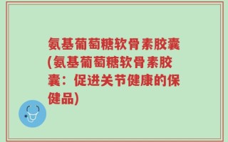 氨基葡萄糖软骨素胶囊(氨基葡萄糖软骨素胶囊：促进关节健康的保健品)