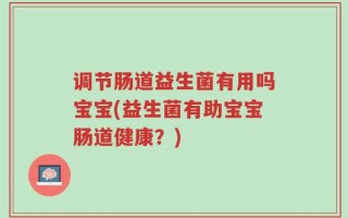 调节肠道益生菌有用吗宝宝(益生菌有助宝宝肠道健康？)