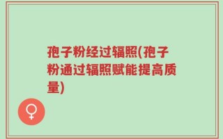 孢子粉经过辐照(孢子粉通过辐照赋能提高质量)