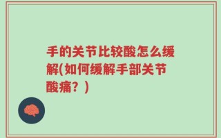 手的关节比较酸怎么缓解(如何缓解手部关节酸痛？)