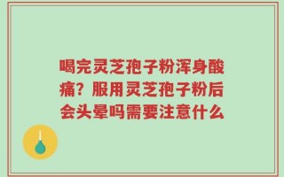喝完灵芝孢子粉浑身酸痛？服用灵芝孢子粉后会头晕吗需要注意什么
