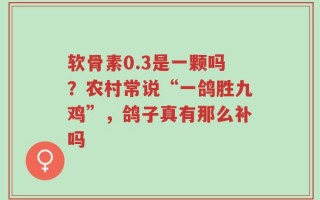 软骨素0.3是一颗吗？农村常说“一鸽胜九鸡”，鸽子真有那么补吗