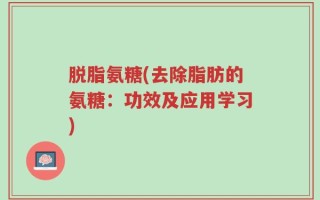 脱脂氨糖(去除脂肪的氨糖：功效及应用学习)