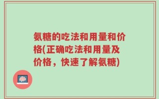 氨糖的吃法和用量和价格(正确吃法和用量及价格，快速了解氨糖)