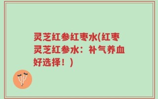 灵芝红参红枣水(红枣灵芝红参水：补气养血好选择！)