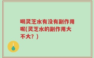 喝灵芝水有没有副作用呢(灵芝水的副作用大不大？)