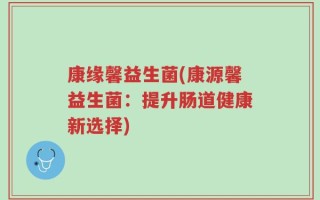 康缘馨益生菌(康源馨益生菌：提升肠道健康新选择)