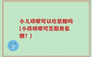 小儿咳嗽可以吃氨糖吗(小孩咳嗽可否服用氨糖？)