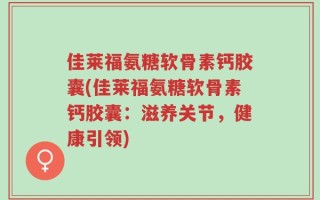 佳莱福氨糖软骨素钙胶囊(佳莱福氨糖软骨素钙胶囊：滋养关节，健康引领)