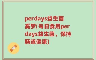 perdays益生菌奚梦(每日食用perdays益生菌，保持肠道健康)