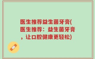 医生推荐益生菌牙膏(医生推荐：益生菌牙膏，让口腔健康更轻松)